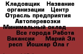 Кладовщик › Название организации ­ Центр › Отрасль предприятия ­ Автоперевозки › Минимальный оклад ­ 40 000 - Все города Работа » Вакансии   . Марий Эл респ.,Йошкар-Ола г.